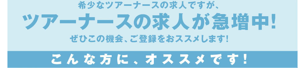 希少なツアーナースの求人ですが、ツアーナースの求人が急増中！ぜひこの機会、ご登録をおススメします！こんな方に、オススメです！