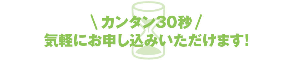 カンタン30秒、気軽にお申し込みいただけます！